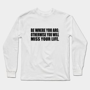 Be Where You Are; Otherwise You Will Miss Your Life Long Sleeve T-Shirt